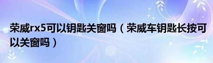 荣威rx5可以钥匙关窗吗（荣威车钥匙长按可以关窗吗）