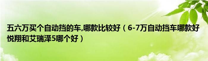 五六万买个自动挡的车,哪款比较好（6-7万自动挡车哪款好 悦翔和艾瑞泽5哪个好）