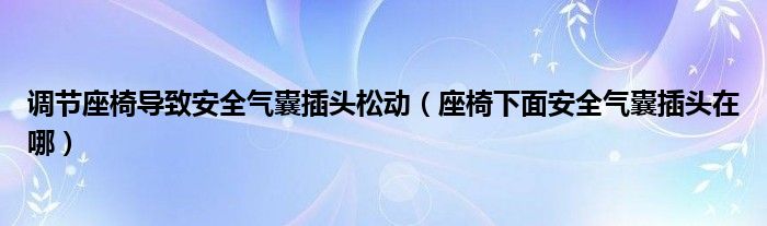 调节座椅导致安全气囊插头松动（座椅下面安全气囊插头在哪）