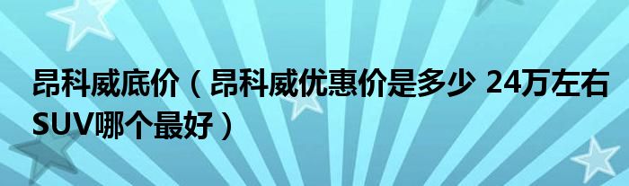 昂科威底价（昂科威优惠价是多少 24万左右SUV哪个最好）