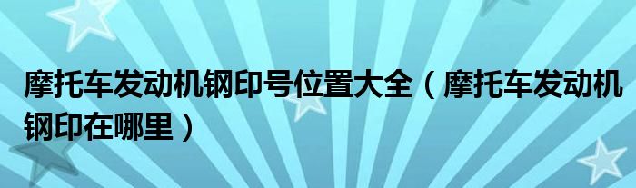 摩托车发动机钢印号位置大全（摩托车发动机钢印在哪里）