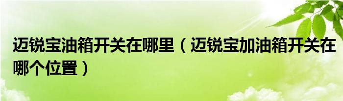 迈锐宝油箱开关在哪里（迈锐宝加油箱开关在哪个位置）