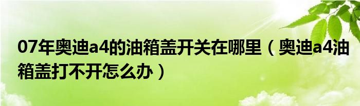 07年奥迪a4的油箱盖开关在哪里（奥迪a4油箱盖打不开怎么办）