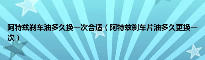 阿特兹刹车油多久换一次合适（阿特兹刹车片油多久更换一次）