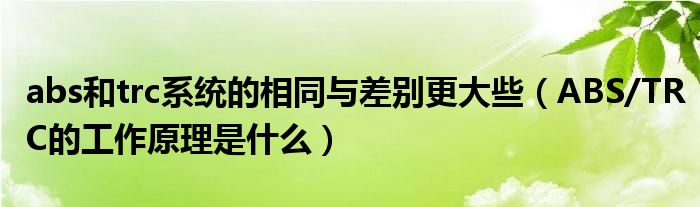 abs和trc系统的相同与差别更大些（ABS/TRC的工作原理是什么）