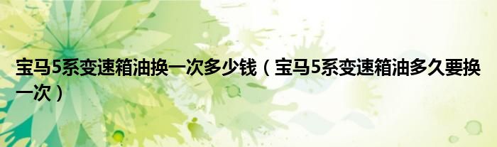 宝马5系变速箱油换一次多少钱（宝马5系变速箱油多久要换一次）