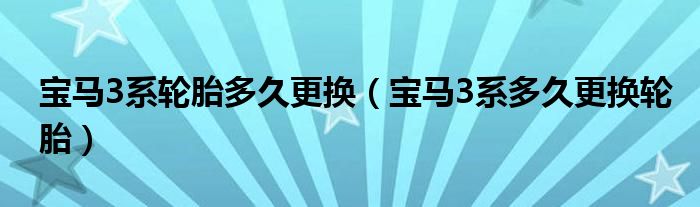 宝马3系轮胎多久更换（宝马3系多久更换轮胎）