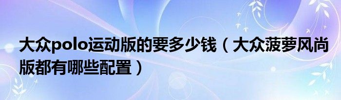 大众polo运动版的要多少钱（大众菠萝风尚版都有哪些配置）