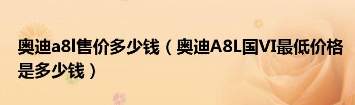 奥迪a8l售价多少钱（奥迪A8L国VI最低价格是多少钱）