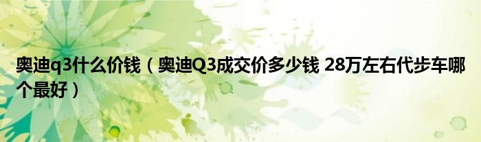 奥迪q3什么价钱（奥迪Q3成交价多少钱 28万左右代步车哪个最好）