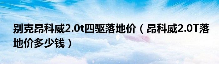 别克昂科威2.0t四驱落地价（昂科威2.0T落地价多少钱）