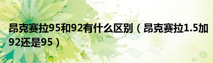 昂克赛拉95和92有什么区别（昂克赛拉1.5加92还是95）