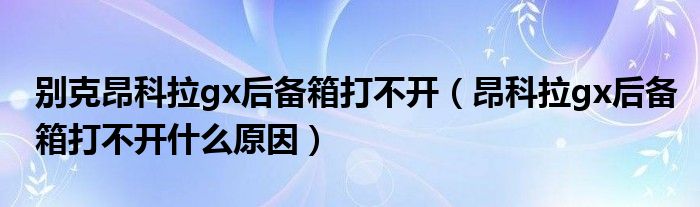 别克昂科拉gx后备箱打不开（昂科拉gx后备箱打不开什么原因）