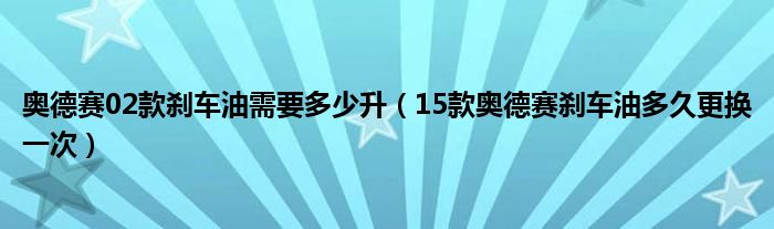 奥德赛02款刹车油需要多少升（15款奥德赛刹车油多久更换一次）