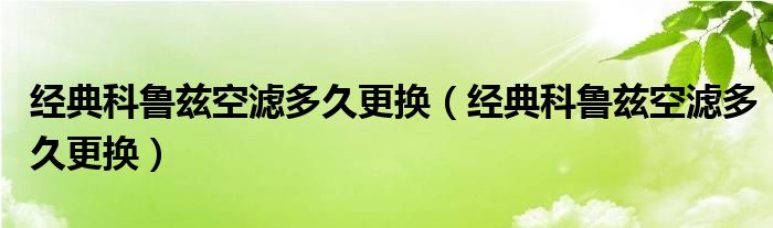 经典科鲁兹空滤多久更换（经典科鲁兹空滤多久更换）