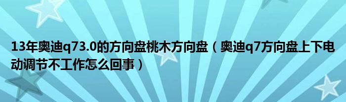 13年奥迪q73.0的方向盘桃木方向盘（奥迪q7方向盘上下电动调节不工作怎么回事）