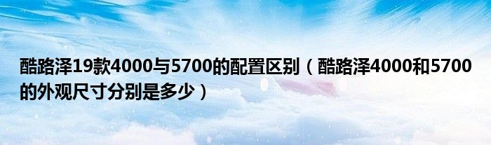 酷路泽19款4000与5700的配置区别（酷路泽4000和5700的外观尺寸分别是多少）