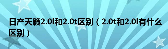 日产天籁2.0l和2.0t区别（2.0t和2.0l有什么区别）