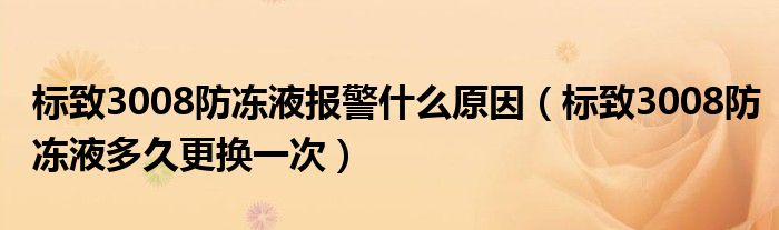 标致3008防冻液报警什么原因（标致3008防冻液多久更换一次）