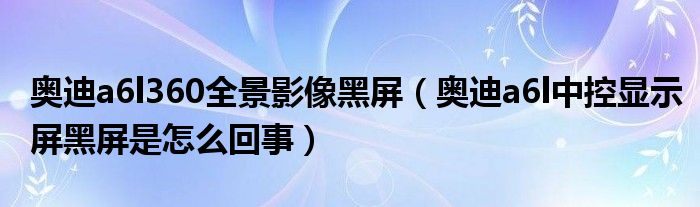 奥迪a6l360全景影像黑屏（奥迪a6l中控显示屏黑屏是怎么回事）