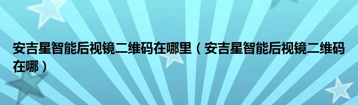 安吉星智能后视镜二维码在哪里（安吉星智能后视镜二维码在哪）