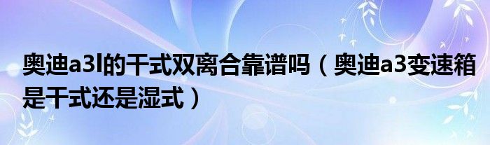 奥迪a3l的干式双离合靠谱吗（奥迪a3变速箱是干式还是湿式）