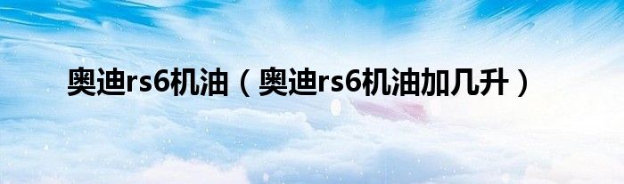 奥迪rs6机油（奥迪rs6机油加几升）