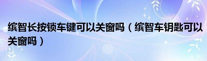 缤智长按锁车键可以关窗吗（缤智车钥匙可以关窗吗）