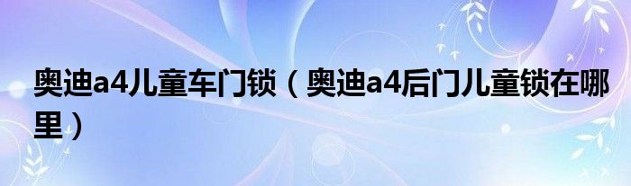 奥迪a4儿童车门锁（奥迪a4后门儿童锁在哪里）