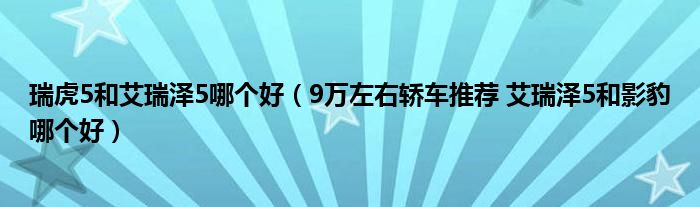 瑞虎5和艾瑞泽5哪个好（9万左右轿车推荐 艾瑞泽5和影豹哪个好）