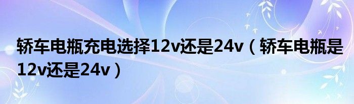 轿车电瓶充电选择12v还是24v（轿车电瓶是12v还是24v）