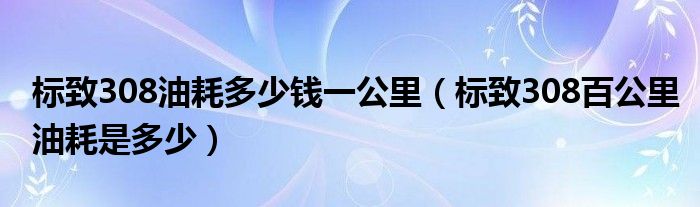 标致308油耗多少钱一公里（标致308百公里油耗是多少）