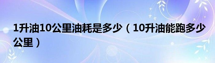 1升油10公里油耗是多少（10升油能跑多少公里）