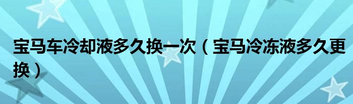 宝马车冷却液多久换一次（宝马冷冻液多久更换）