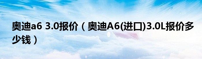 奥迪a6 3.0报价（奥迪A6(进口)3.0L报价多少钱）