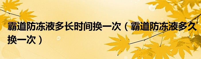 霸道防冻液多长时间换一次（霸道防冻液多久换一次）