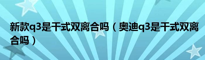 新款q3是干式双离合吗（奥迪q3是干式双离合吗）