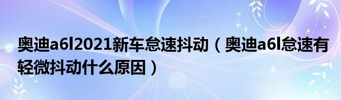 奥迪a6l2021新车怠速抖动（奥迪a6l怠速有轻微抖动什么原因）