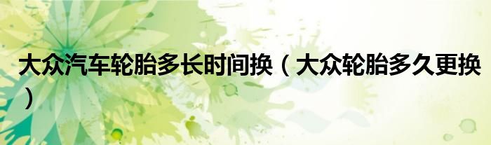 大众汽车轮胎多长时间换（大众轮胎多久更换）
