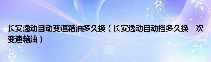 长安逸动自动变速箱油多久换（长安逸动自动挡多久换一次变速箱油）