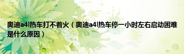 奥迪a4l热车打不着火（奥迪a4l热车停一小时左右启动困难是什么原因）