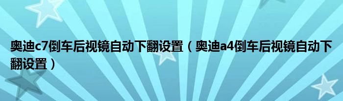 奥迪c7倒车后视镜自动下翻设置（奥迪a4倒车后视镜自动下翻设置）