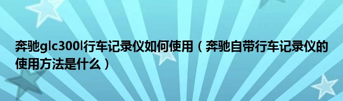 奔驰glc300l行车记录仪如何使用（奔驰自带行车记录仪的使用方法是什么）