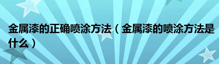 金属漆的正确喷涂方法（金属漆的喷涂方法是什么）