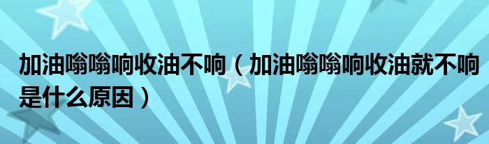 加油嗡嗡响收油不响（加油嗡嗡响收油就不响是什么原因）