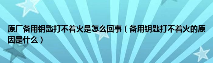 原厂备用钥匙打不着火是怎么回事（备用钥匙打不着火的原因是什么）