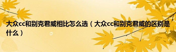 大众cc和别克君威相比怎么选（大众cc和别克君威的区别是什么）