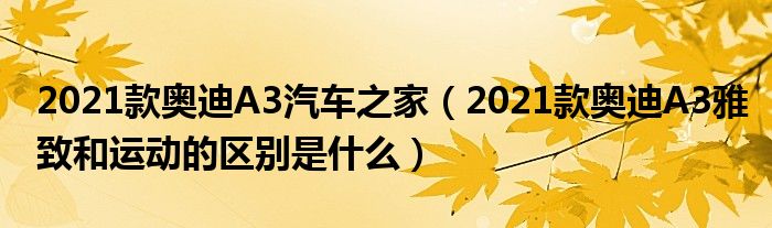 2021款奥迪A3汽车之家（2021款奥迪A3雅致和运动的区别是什么）