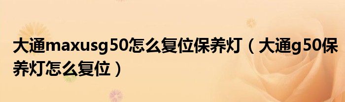 大通maxusg50怎么复位保养灯（大通g50保养灯怎么复位）