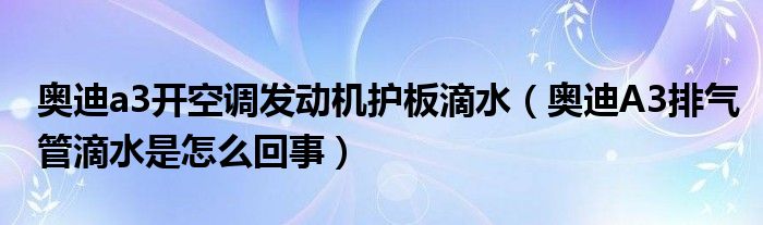 奥迪a3开空调发动机护板滴水（奥迪A3排气管滴水是怎么回事）